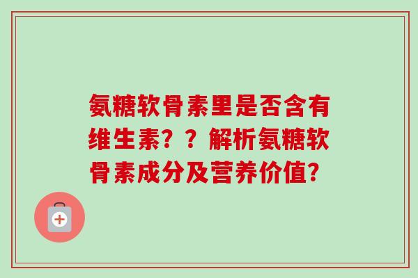 氨糖软骨素里是否含有维生素？？解析氨糖软骨素成分及营养价值？