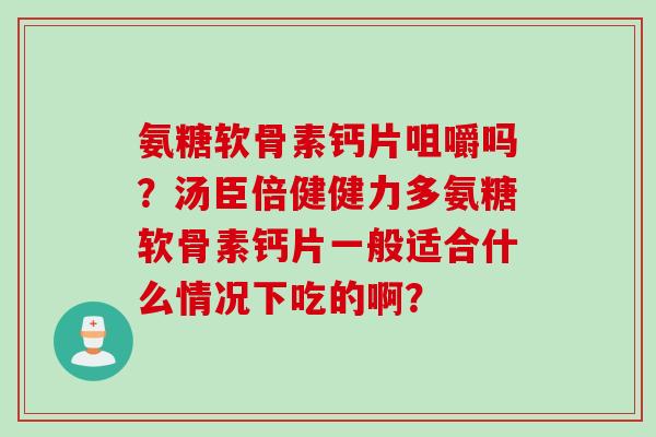 氨糖软骨素钙片咀嚼吗？汤臣倍健健力多氨糖软骨素钙片一般适合什么情况下吃的啊？