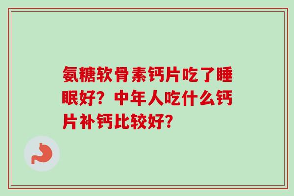 氨糖软骨素钙片吃了好?中年人吃什么钙片补钙比较好? 氨糖软骨素钙片吃了好?中年人吃什么钙片补钙比较好?