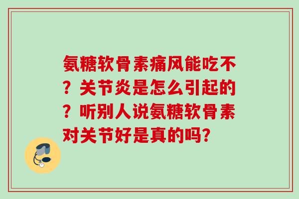 氨糖软骨素痛风能吃不？关节炎是怎么引起的？听别人说氨糖软骨素对关节好是真的吗？
