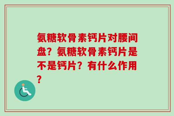 氨糖软骨素钙片对腰间盘？氨糖软骨素钙片是不是钙片？有什么作用？