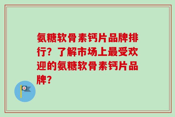 氨糖软骨素钙片品牌排行？了解市场上最受欢迎的氨糖软骨素钙片品牌？