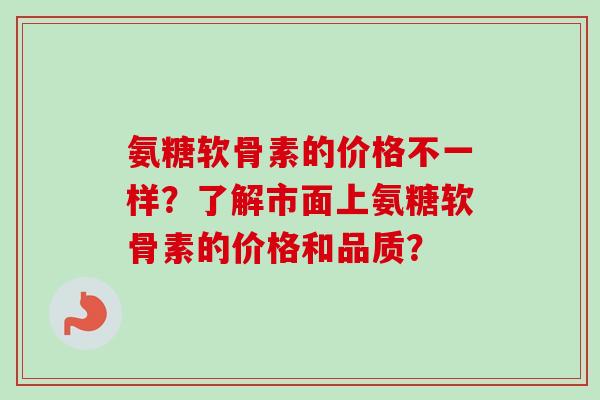 氨糖软骨素的价格不一样？了解市面上氨糖软骨素的价格和品质？
