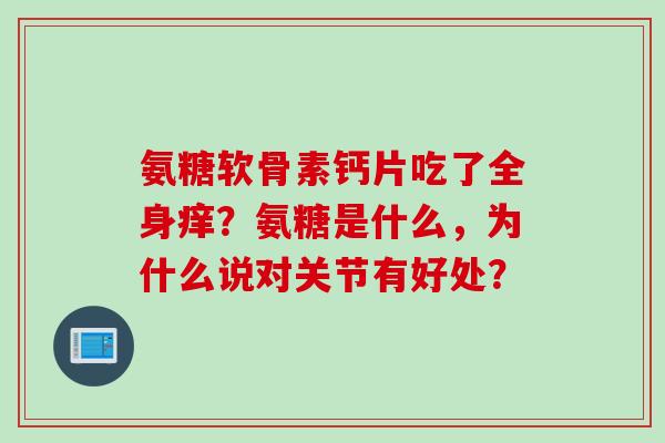 氨糖软骨素钙片吃了全身痒？氨糖是什么，为什么说对关节有好处？