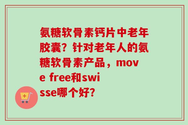 氨糖软骨素钙片中老年胶囊？针对老年人的氨糖软骨素产品，move free和swisse哪个好？