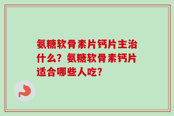 氨糖软骨素片钙片主治什么？氨糖软骨素钙片适合哪些人吃？