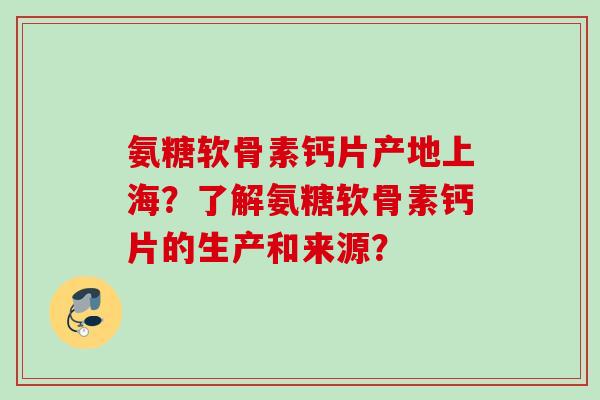 氨糖软骨素钙片产地上海?了解氨糖软骨素钙片的生产和来源? 氨糖软骨素钙片产地上海?了解氨糖软骨素钙片的生产和来源?