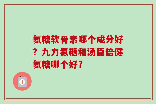 氨糖软骨素哪个成分好？九力氨糖和汤臣倍健氨糖哪个好？
