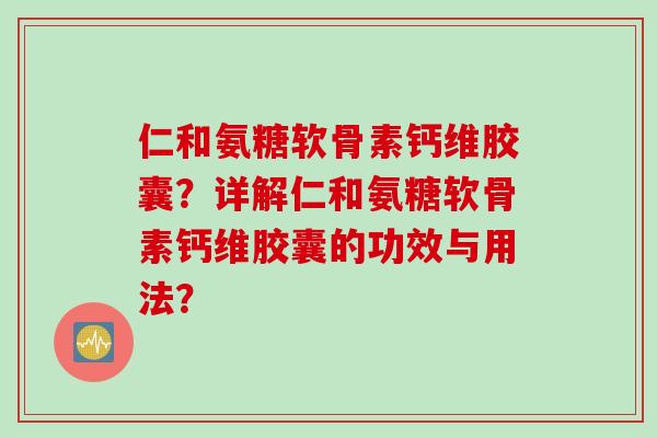 仁和氨糖软骨素钙维胶囊？详解仁和氨糖软骨素钙维胶囊的功效与用法？