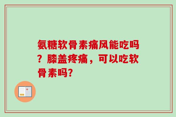氨糖软骨素痛风能吃吗？膝盖疼痛，可以吃软骨素吗？