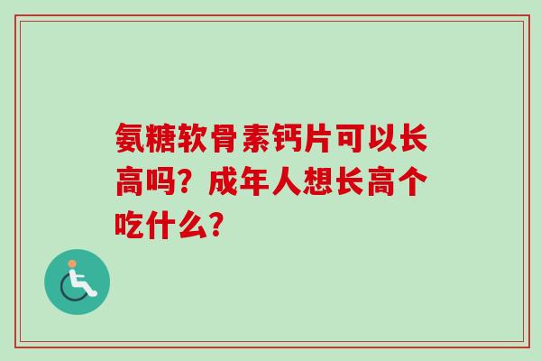 氨糖软骨素钙片可以长高吗？成年人想长高个吃什么？