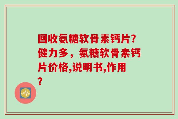 回收氨糖软骨素钙片？健力多，氨糖软骨素钙片价格,说明书,作用？