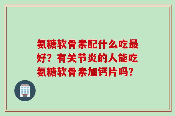 氨糖软骨素配什么吃最好？有关节炎的人能吃氨糖软骨素加钙片吗？