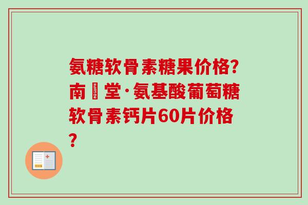 氨糖软骨素糖果价格？南雲堂·氨基酸葡萄糖软骨素钙片60片价格？