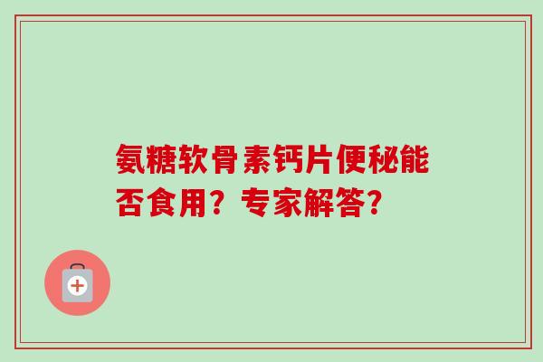 氨糖软骨素钙片便秘能否食用？专家解答？