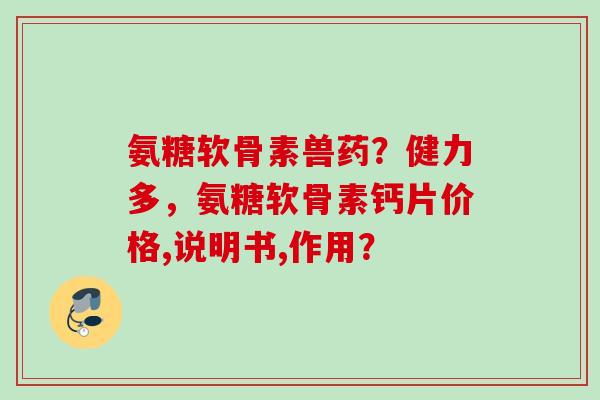 氨糖软骨素兽药？健力多，氨糖软骨素钙片价格,说明书,作用？