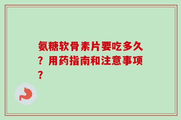 氨糖软骨素片要吃多久？用药指南和注意事项？
