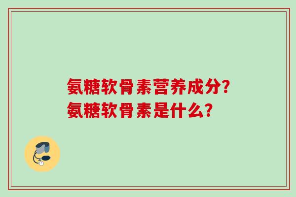 氨糖软骨素营养成分？氨糖软骨素是什么？