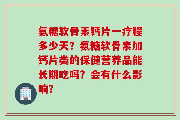氨糖软骨素钙片一疗程多少天？氨糖软骨素加钙片类的保健营养品能长期吃吗？会有什么影响？