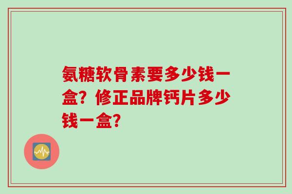 氨糖软骨素要多少钱一盒？修正品牌钙片多少钱一盒？