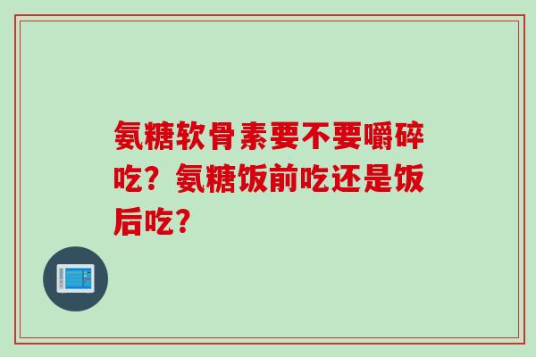 氨糖软骨素要不要嚼碎吃？氨糖饭前吃还是饭后吃？