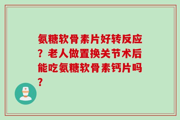 氨糖软骨素片好转反应？老人做置换关节术后能吃氨糖软骨素钙片吗？