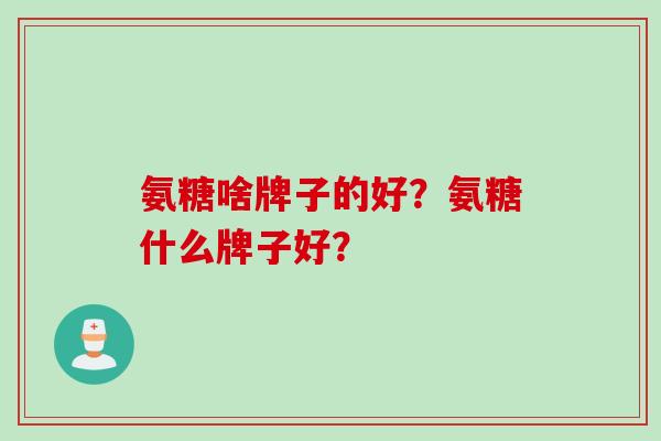 氨糖啥牌子的好？氨糖什么牌子好？