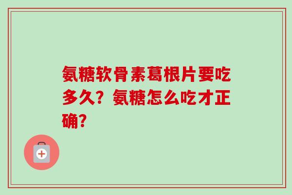 氨糖软骨素葛根片要吃多久？氨糖怎么吃才正确？