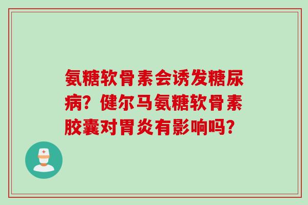 氨糖软骨素会诱发糖尿病？健尔马氨糖软骨素胶囊对胃炎有影响吗？