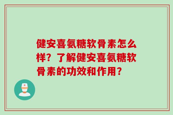 健安喜氨糖软骨素怎么样？了解健安喜氨糖软骨素的功效和作用？
