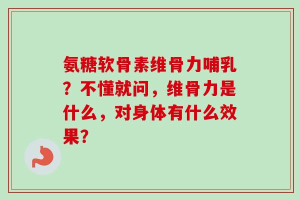 氨糖软骨素维骨力哺乳？不懂就问，维骨力是什么，对身体有什么效果？