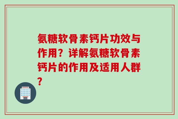 氨糖软骨素钙片功效与作用？详解氨糖软骨素钙片的作用及适用人群？