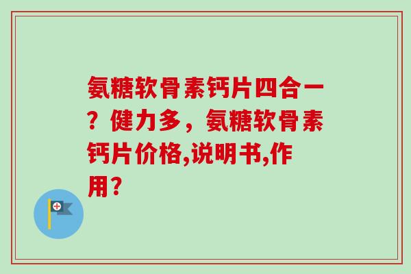 氨糖软骨素钙片四合一？健力多，氨糖软骨素钙片价格,说明书,作用？