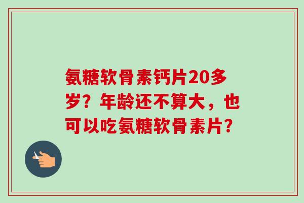 氨糖软骨素钙片20多岁？年龄还不算大，也可以吃氨糖软骨素片？