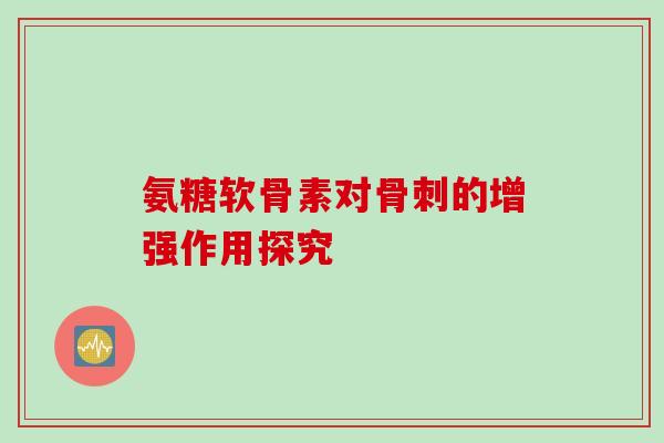 氨糖软骨素对骨刺的增强作用探究