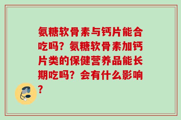 氨糖软骨素与钙片能合吃吗？氨糖软骨素加钙片类的保健营养品能长期吃吗？会有什么影响？