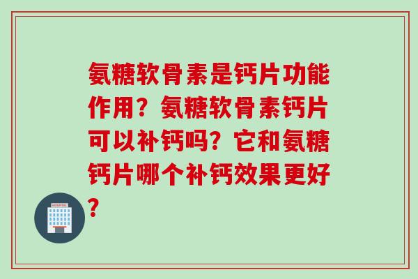 氨糖软骨素是钙片功能作用？氨糖软骨素钙片可以补钙吗？它和氨糖钙片哪个补钙效果更好？