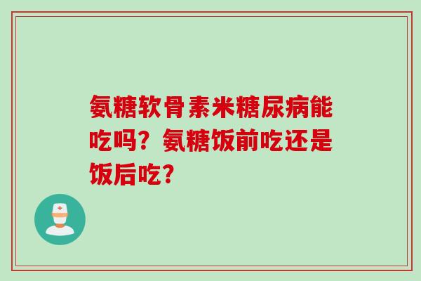 氨糖软骨素米糖尿病能吃吗？氨糖饭前吃还是饭后吃？