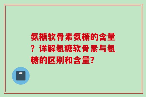 氨糖软骨素氨糖的含量？详解氨糖软骨素与氨糖的区别和含量？