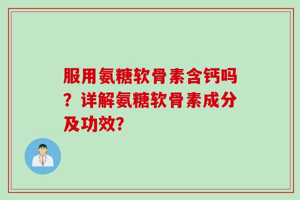 服用氨糖软骨素含钙吗?详解氨糖软骨素成分及功效? 服用氨糖软骨素含钙吗?详解氨糖软骨素成分及功效?