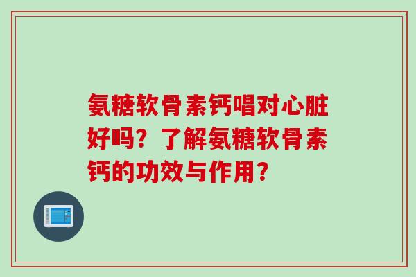 氨糖软骨素钙唱对心脏好吗？了解氨糖软骨素钙的功效与作用？