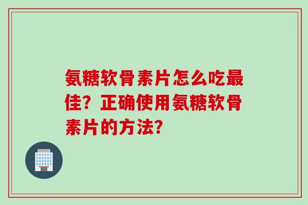 氨糖软骨素片怎么吃佳？正确使用氨糖软骨素片的方法？