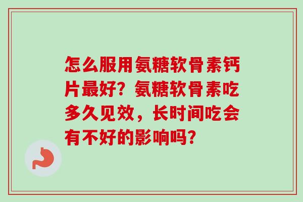 怎么服用氨糖软骨素钙片最好？氨糖软骨素吃多久见效，长时间吃会有不好的影响吗？