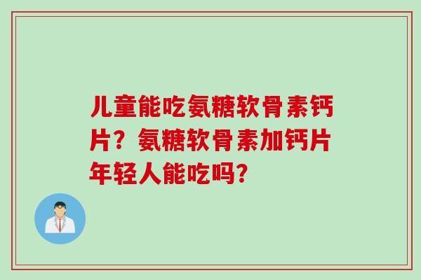 儿童能吃氨糖软骨素钙片？氨糖软骨素加钙片年轻人能吃吗？