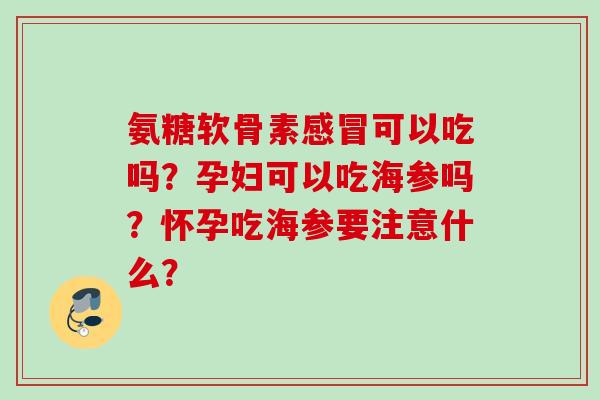 氨糖软骨素感冒可以吃吗？孕妇可以吃海参吗？怀孕吃海参要注意什么？