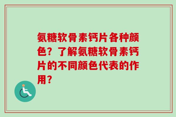 氨糖软骨素钙片各种颜色？了解氨糖软骨素钙片的不同颜色代表的作用？