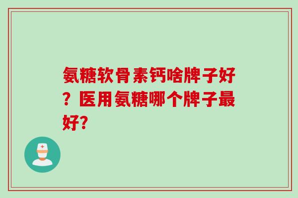 氨糖软骨素钙啥牌子好？医用氨糖哪个牌子最好？