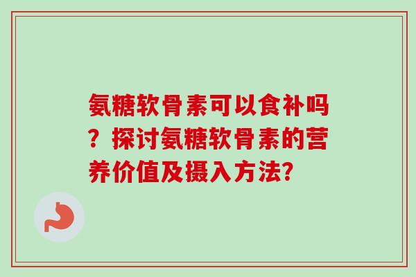 氨糖软骨素可以食补吗？探讨氨糖软骨素的营养价值及摄入方法？