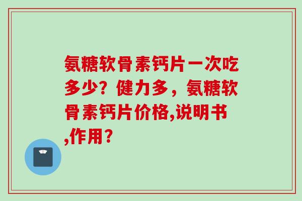 氨糖软骨素钙片一次吃多少？健力多，氨糖软骨素钙片价格,说明书,作用？