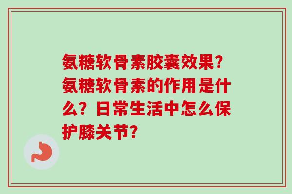 氨糖软骨素胶囊效果？氨糖软骨素的作用是什么？日常生活中怎么保护膝关节？
